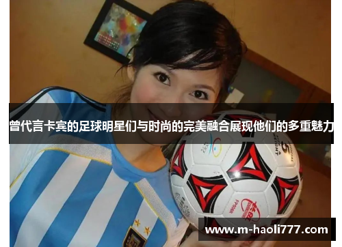 曾代言卡宾的足球明星们与时尚的完美融合展现他们的多重魅力 曾代言卡宾的足球明星们与时尚的完美融合展现他们的多重魅力