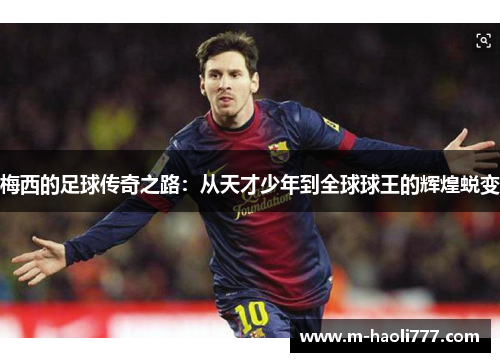 梅西的足球传奇之路:从天才少年到全球球王的辉煌蜕变 梅西的足球传奇之路:从天才少年到全球球王的辉煌蜕变