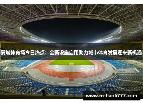 翼城体育场今日热点:全新设施启用助力城市体育发展迎来新机遇 翼城体育场今日热点:全新设施启用助力城市体育发展迎来新机遇