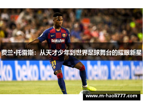 费兰·托雷斯:从天才少年到世界足球舞台的耀眼新星 费兰·托雷斯:从天才少年到世界足球舞台的耀眼新星
