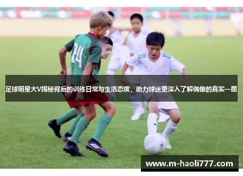 足球明星大V揭秘背后的训练日常与生活态度,助力球迷更深入了解偶像的真实一面 足球明星大V揭秘背后的训练日常与生活态度,助力球迷更深入了解偶像的真实一面