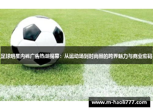 足球明星内裤广告热潮揭幕:从运动场到时尚圈的跨界魅力与商业密码 足球明星内裤广告热潮揭幕:从运动场到时尚圈的跨界魅力与商业密码