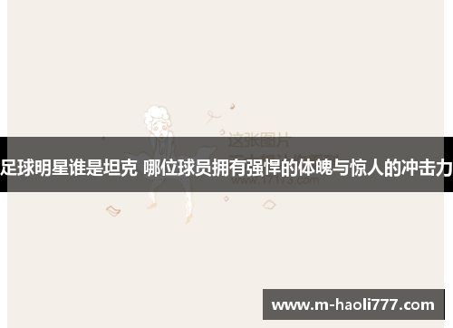 足球明星谁是坦克 哪位球员拥有强悍的体魄与惊人的冲击力 足球明星谁是坦克 哪位球员拥有强悍的体魄与惊人的冲击力