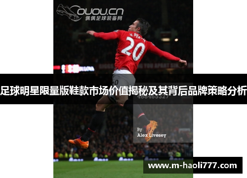 足球明星限量版鞋款市场价值揭秘及其背后品牌策略分析 足球明星限量版鞋款市场价值揭秘及其背后品牌策略分析