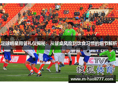 足球明星用餐礼仪揭秘:从餐桌风度到饮食习惯的细节解析 足球明星用餐礼仪揭秘:从餐桌风度到饮食习惯的细节解析