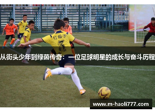 从街头少年到绿茵传奇:一位足球明星的成长与奋斗历程 从街头少年到绿茵传奇:一位足球明星的成长与奋斗历程