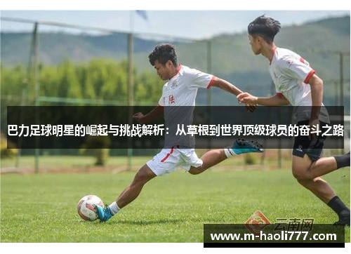 巴力足球明星的崛起与挑战解析：从草根到世界顶级球员的奋斗之路