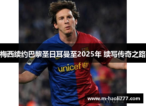 梅西续约巴黎圣日耳曼至2025年 续写传奇之路 梅西续约巴黎圣日耳曼至2025年 续写传奇之路