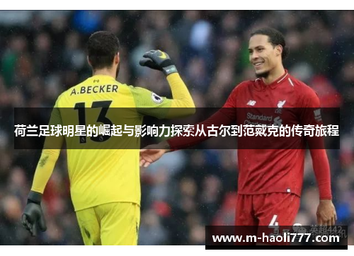 荷兰足球明星的崛起与影响力探索从古尔到范戴克的传奇旅程 荷兰足球明星的崛起与影响力探索从古尔到范戴克的传奇旅程
