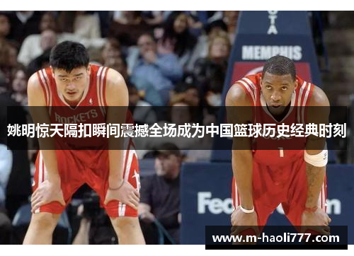 姚明惊天隔扣瞬间震撼全场成为中国篮球历史经典时刻 姚明惊天隔扣瞬间震撼全场成为中国篮球历史经典时刻