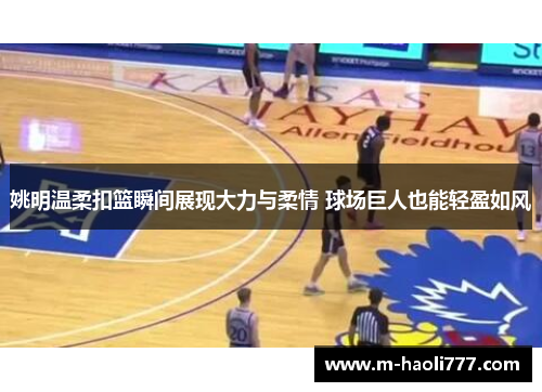 姚明温柔扣篮瞬间展现大力与柔情 球场巨人也能轻盈如风 姚明温柔扣篮瞬间展现大力与柔情 球场巨人也能轻盈如风