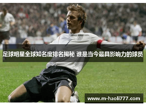 足球明星全球知名度排名揭秘 谁是当今最具影响力的球员 足球明星全球知名度排名揭秘 谁是当今最具影响力的球员