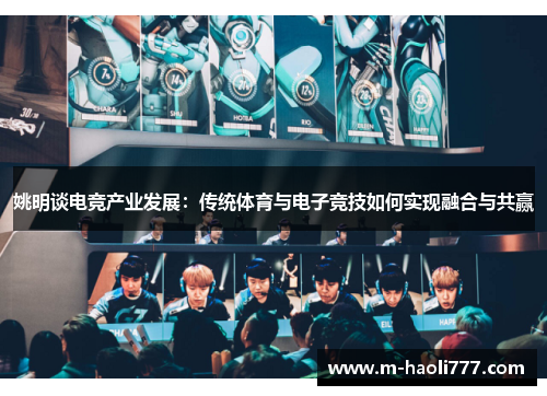 姚明谈电竞产业发展:传统体育与电子竞技如何实现融合与共赢 姚明谈电竞产业发展:传统体育与电子竞技如何实现融合与共赢