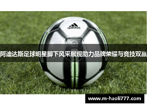 阿迪达斯足球明星脚下风采展现助力品牌荣耀与竞技双赢 阿迪达斯足球明星脚下风采展现助力品牌荣耀与竞技双赢