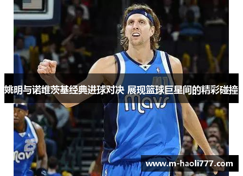 姚明与诺维茨基经典进球对决 展现篮球巨星间的精彩碰撞 姚明与诺维茨基经典进球对决 展现篮球巨星间的精彩碰撞