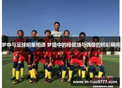 梦中与足球明星相遇 梦境中的绿茵场与偶像的精彩瞬间 梦中与足球明星相遇 梦境中的绿茵场与偶像的精彩瞬间