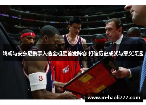 姚明与安东尼携手入选全明星首发阵容 打破历史成就与意义深远 姚明与安东尼携手入选全明星首发阵容 打破历史成就与意义深远