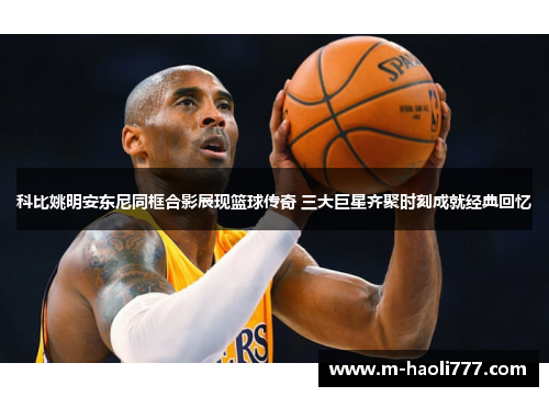 科比姚明安东尼同框合影展现篮球传奇 三大巨星齐聚时刻成就经典回忆