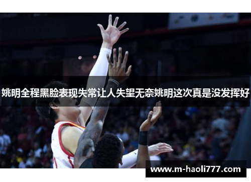 姚明全程黑脸表现失常让人失望无奈姚明这次真是没发挥好 姚明全程黑脸表现失常让人失望无奈姚明这次真是没发挥好