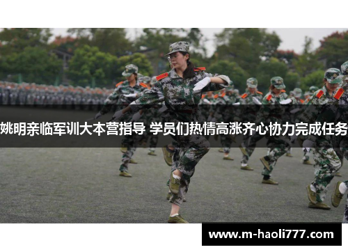 姚明亲临军训大本营指导 学员们热情高涨齐心协力完成任务 姚明亲临军训大本营指导 学员们热情高涨齐心协力完成任务