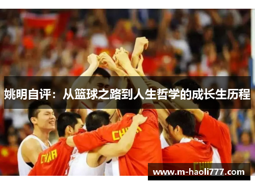 姚明自评:从篮球之路到人生哲学的成长生历程 姚明自评:从篮球之路到人生哲学的成长生历程