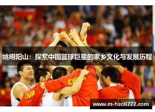 姚明阳山:探索中国篮球巨星的家乡文化与发展历程 姚明阳山:探索中国篮球巨星的家乡文化与发展历程