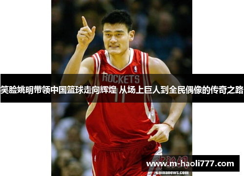 笑脸姚明带领中国篮球走向辉煌 从场上巨人到全民偶像的传奇之路 笑脸姚明带领中国篮球走向辉煌 从场上巨人到全民偶像的传奇之路