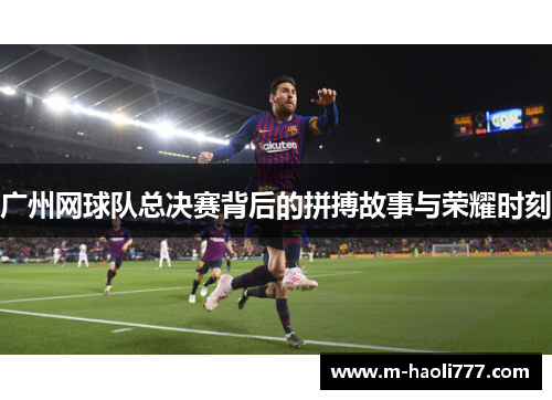 广州网球队总决赛背后的拼搏故事与荣耀时刻