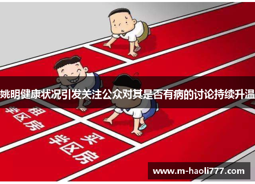 姚明健康状况引发关注公众对其是否有病的讨论持续升温