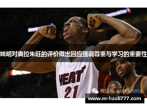 姚明对奥拉朱旺的评价做出回应强调尊重与学习的重要性