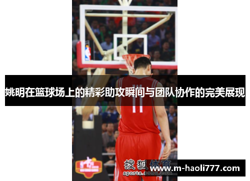 姚明在篮球场上的精彩助攻瞬间与团队协作的完美展现