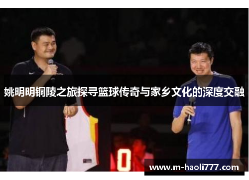 姚明明铜陵之旅探寻篮球传奇与家乡文化的深度交融