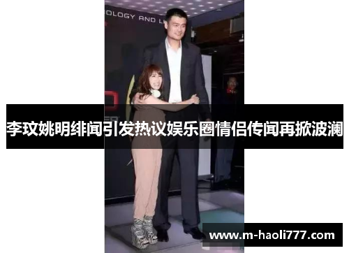 李玟姚明绯闻引发热议娱乐圈情侣传闻再掀波澜