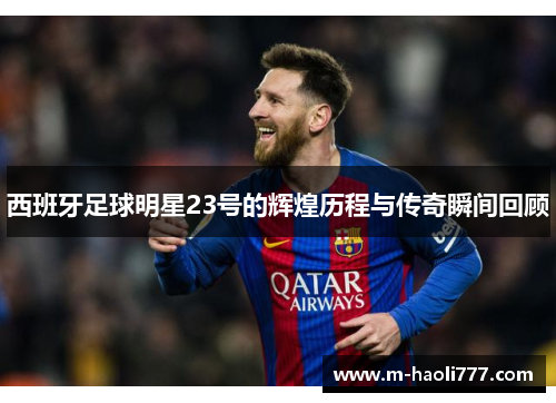 西班牙足球明星23号的辉煌历程与传奇瞬间回顾