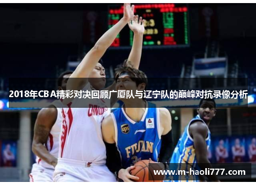 2018年CBA精彩对决回顾广厦队与辽宁队的巅峰对抗录像分析