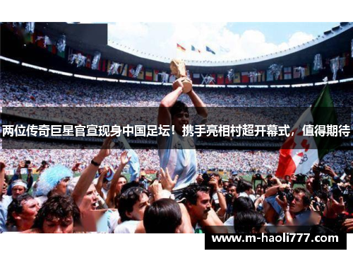 两位传奇巨星官宣现身中国足坛！携手亮相村超开幕式，值得期待