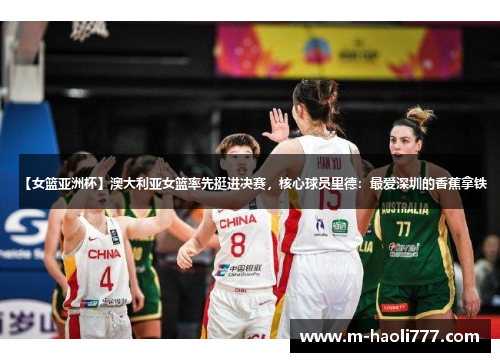 【女篮亚洲杯】澳大利亚女篮率先挺进决赛,核心球员里德:最爱深圳的香蕉拿铁 【女篮亚洲杯】澳大利亚女篮率先挺进决赛,核心球员里德:最爱深圳的香蕉拿铁