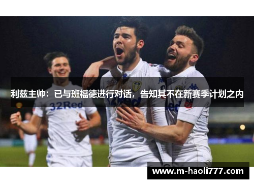 利兹主帅:已与班福德进行对话,告知其不在新赛季计划之内 利兹主帅:已与班福德进行对话,告知其不在新赛季计划之内