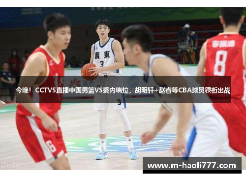 今晚!CCTV5直播中国男篮VS委内瑞拉,胡明轩+赵睿等CBA球员领衔出战 今晚!CCTV5直播中国男篮VS委内瑞拉,胡明轩+赵睿等CBA球员领衔出战