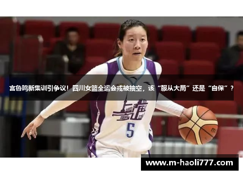 宫鲁鸣新集训引争议！四川女篮全运会或被抽空，该“服从大局”还是“自保”？