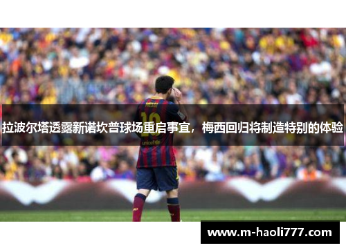 拉波尔塔透露新诺坎普球场重启事宜,梅西回归将制造特别的体验 拉波尔塔透露新诺坎普球场重启事宜,梅西回归将制造特别的体验