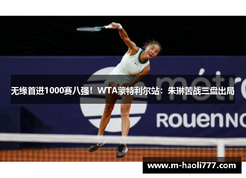 无缘首进1000赛八强!WTA蒙特利尔站:朱琳苦战三盘出局 无缘首进1000赛八强!WTA蒙特利尔站:朱琳苦战三盘出局