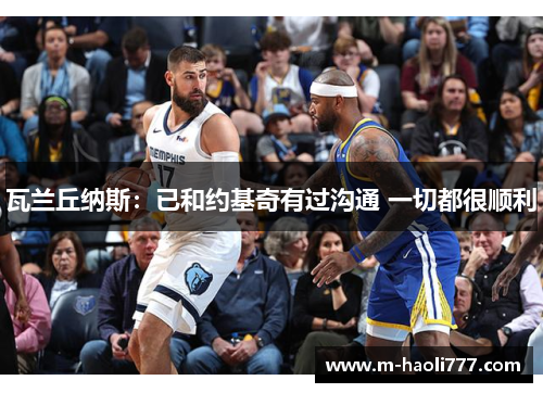 瓦兰丘纳斯:已和约基奇有过沟通 一切都很顺利 瓦兰丘纳斯:已和约基奇有过沟通 一切都很顺利