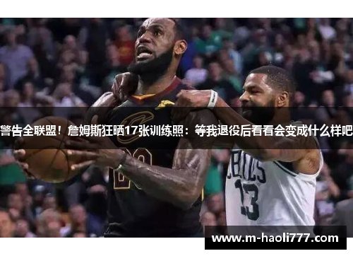 警告全联盟!詹姆斯狂晒17张训练照:等我退役后看看会变成什么样吧 警告全联盟!詹姆斯狂晒17张训练照:等我退役后看看会变成什么样吧