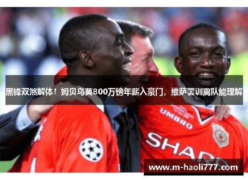 黑锋双煞解体!姆贝乌莫800万镑年薪入豪门,维萨罢训离队能理解 黑锋双煞解体!姆贝乌莫800万镑年薪入豪门,维萨罢训离队能理解