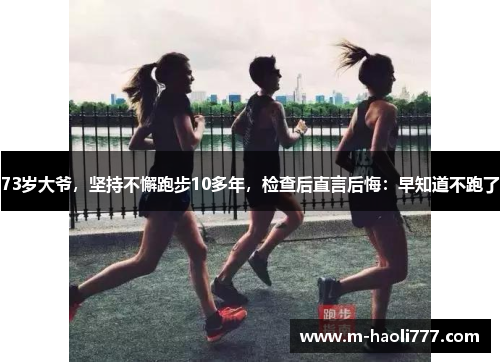 73岁大爷，坚持不懈跑步10多年，检查后直言后悔：早知道不跑了