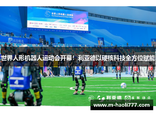 世界人形机器人运动会开幕!利亚德以硬核科技全方位赋能 世界人形机器人运动会开幕!利亚德以硬核科技全方位赋能